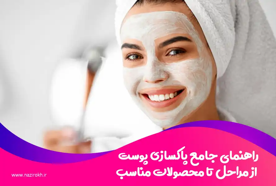 راهنمای جامع پاکسازی پوست از مراحل تا محصولات مناسب